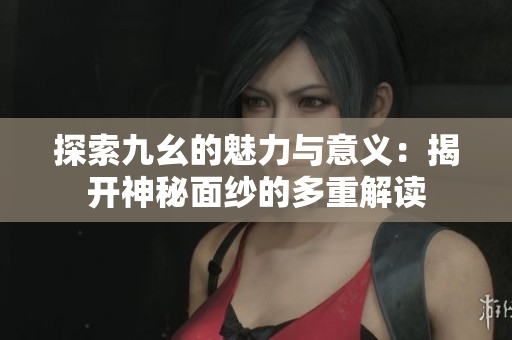 探索九幺的魅力与意义：揭开神秘面纱的多重解读