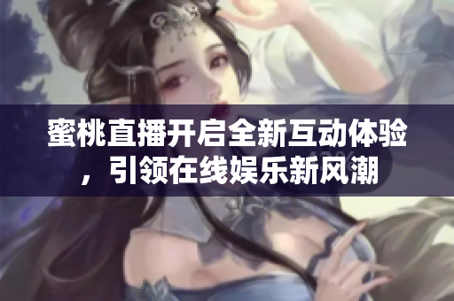 蜜桃直播开启全新互动体验，引领在线娱乐新风潮