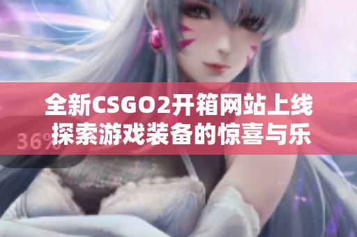 全新CSGO2开箱网站上线 探索游戏装备的惊喜与乐趣