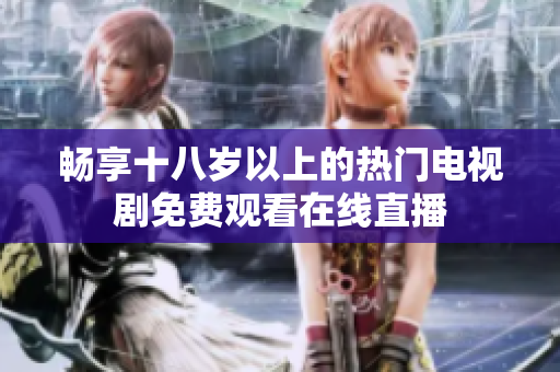 畅享十八岁以上的热门电视剧免费观看在线直播