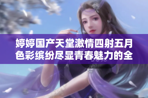 婷婷国产天堂激情四射五月色彩缤纷尽显青春魅力的全新体验