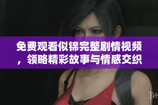 免费观看似锦完整剧情视频，领略精彩故事与情感交织