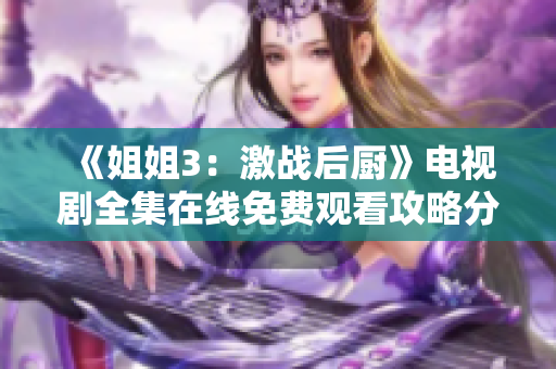 《姐姐3：激战后厨》电视剧全集在线免费观看攻略分享