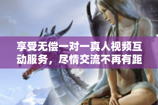 享受无偿一对一真人视频互动服务，尽情交流不再有距离