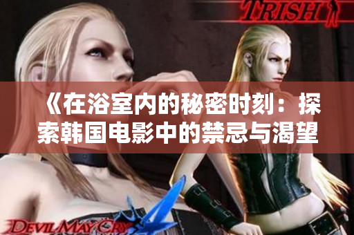 《在浴室内的秘密时刻：探索韩国电影中的禁忌与渴望》