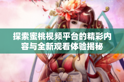 探索蜜桃视频平台的精彩内容与全新观看体验揭秘