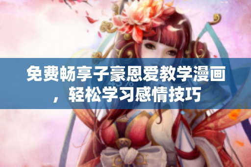 免费畅享子豪恩爱教学漫画，轻松学习感情技巧