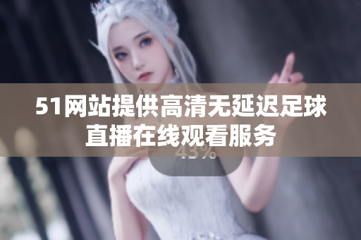 51网站提供高清无延迟足球直播在线观看服务