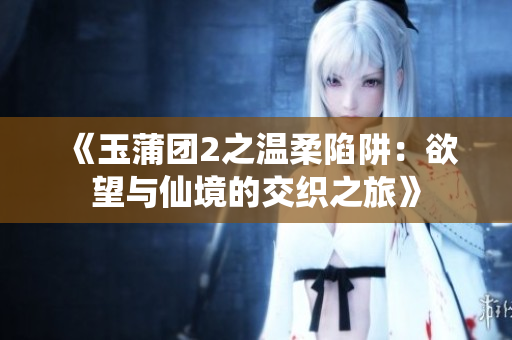 《玉蒲团2之温柔陷阱：欲望与仙境的交织之旅》