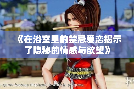 《在浴室里的禁忌爱恋揭示了隐秘的情感与欲望》