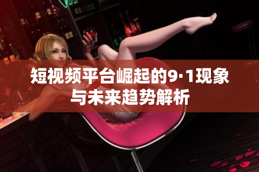 短视频平台崛起的9·1现象与未来趋势解析