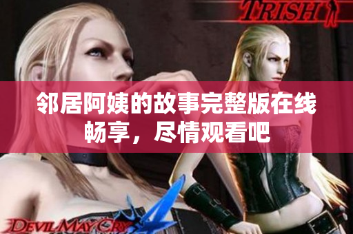 邻居阿姨的故事完整版在线畅享，尽情观看吧