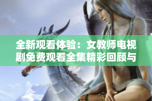 全新观看体验：女教师电视剧免费观看全集精彩回顾与分析