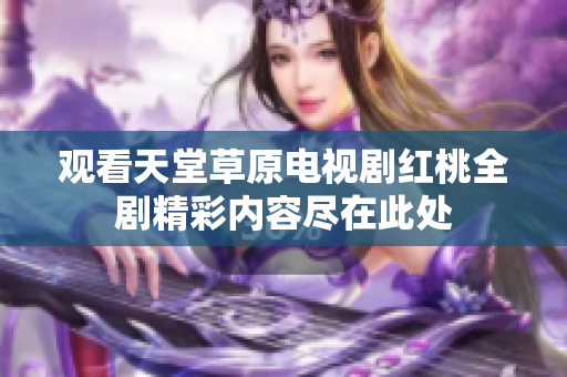 观看天堂草原电视剧红桃全剧精彩内容尽在此处