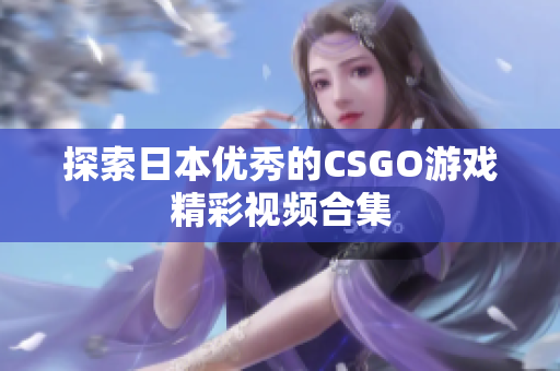 探索日本优秀的CSGO游戏精彩视频合集