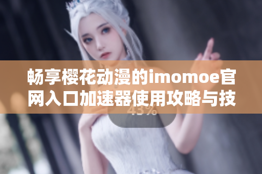 畅享樱花动漫的imomoe官网入口加速器使用攻略与技巧