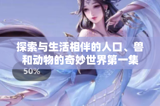 探索与生活相伴的人口、兽和动物的奇妙世界第一集