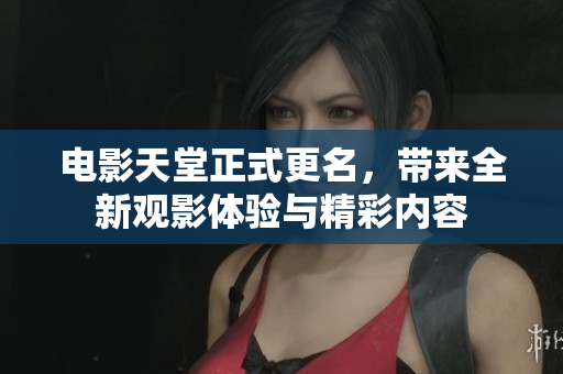 电影天堂正式更名，带来全新观影体验与精彩内容