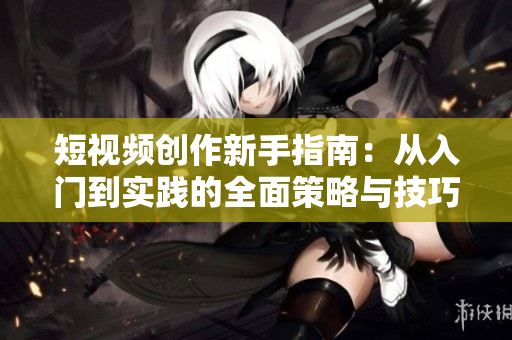 短视频创作新手指南：从入门到实践的全面策略与技巧