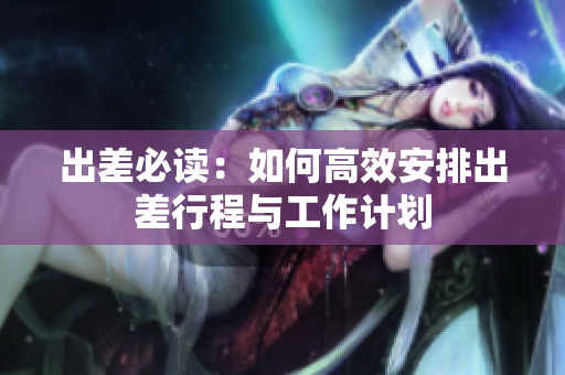 出差必读：如何高效安排出差行程与工作计划