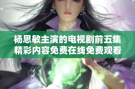 杨思敏主演的电视剧前五集精彩内容免费在线免费观看