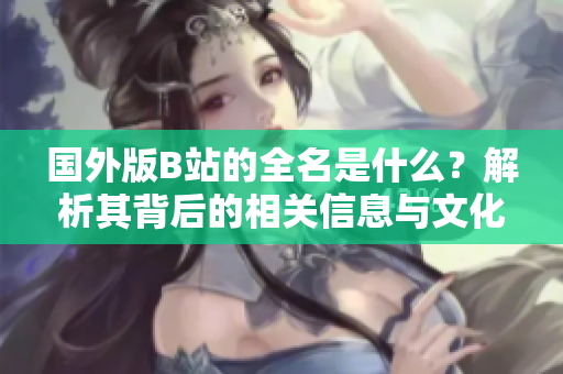 国外版B站的全名是什么？解析其背后的相关信息与文化意义