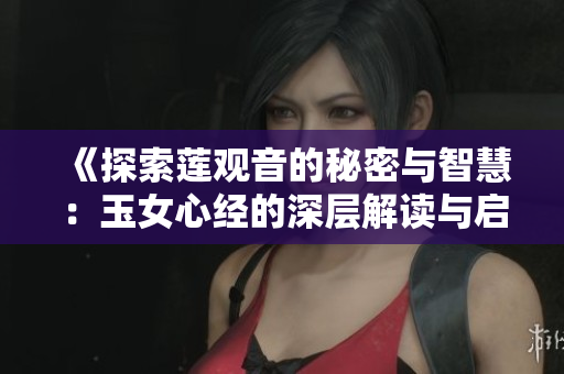 《探索莲观音的秘密与智慧：玉女心经的深层解读与启示》
