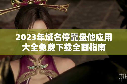 2023年域名停靠盘他应用大全免费下载全面指南
