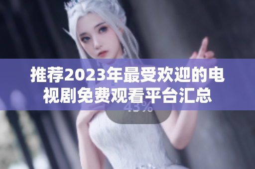 推荐2023年最受欢迎的电视剧免费观看平台汇总