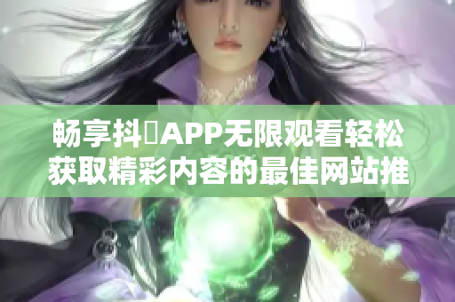 畅享抖抈APP无限观看轻松获取精彩内容的最佳网站推荐