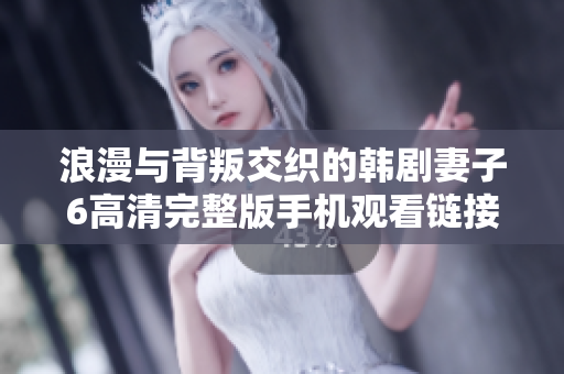 浪漫与背叛交织的韩剧妻子6高清完整版手机观看链接分享