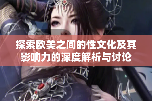 探索欧美之间的性文化及其影响力的深度解析与讨论