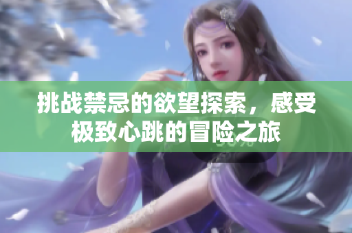 挑战禁忌的欲望探索，感受极致心跳的冒险之旅