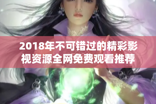 2018年不可错过的精彩影视资源全网免费观看推荐