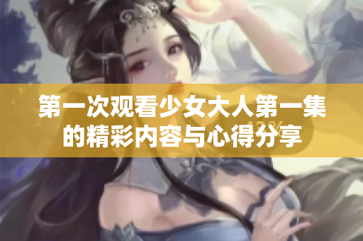 第一次观看少女大人第一集的精彩内容与心得分享