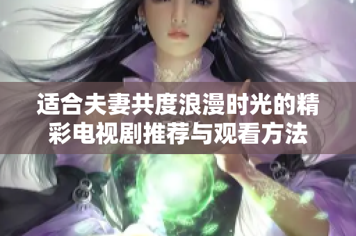 适合夫妻共度浪漫时光的精彩电视剧推荐与观看方法