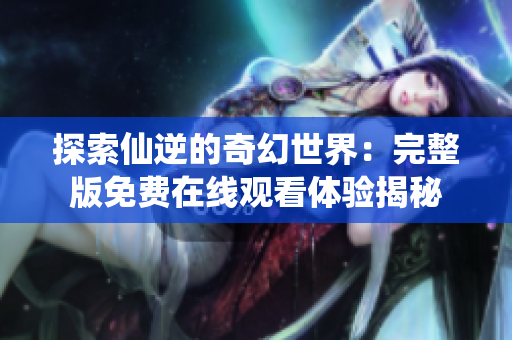 探索仙逆的奇幻世界：完整版免费在线观看体验揭秘