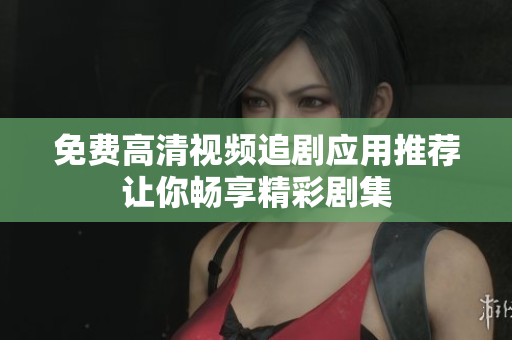 免费高清视频追剧应用推荐让你畅享精彩剧集