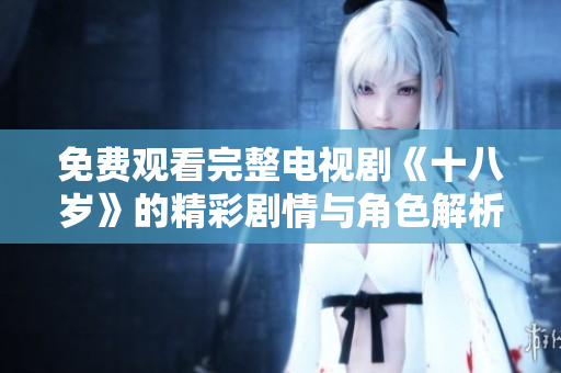 免费观看完整电视剧《十八岁》的精彩剧情与角色解析