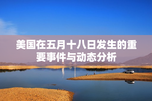 美国在五月十八日发生的重要事件与动态分析