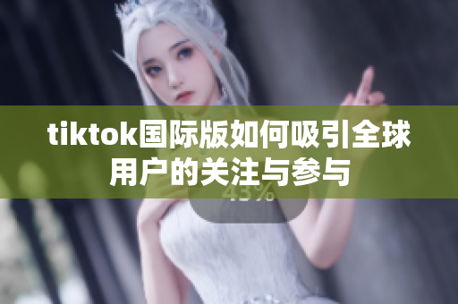 tiktok国际版如何吸引全球用户的关注与参与