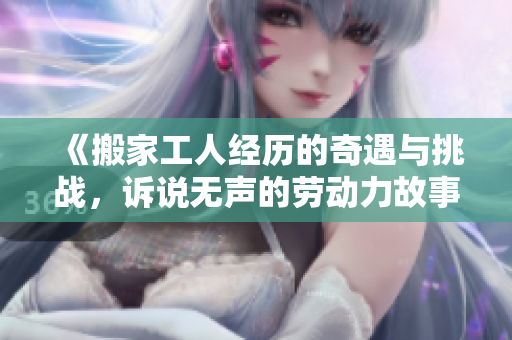 《搬家工人经历的奇遇与挑战，诉说无声的劳动力故事》