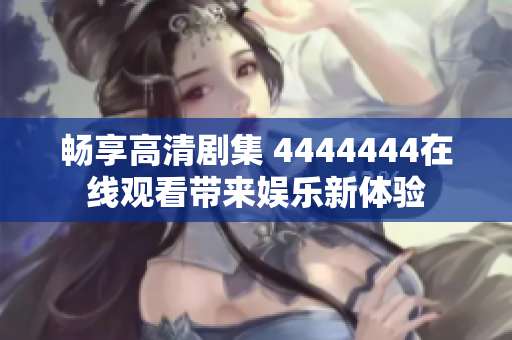 畅享高清剧集 4444444在线观看带来娱乐新体验