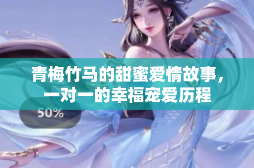 青梅竹马的甜蜜爱情故事，一对一的幸福宠爱历程