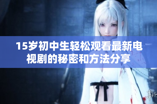 15岁初中生轻松观看最新电视剧的秘密和方法分享
