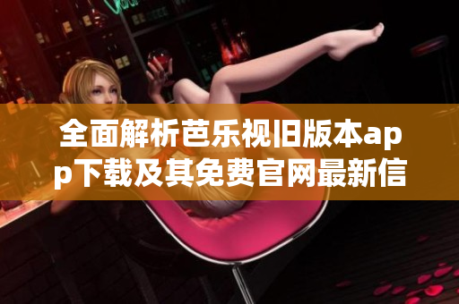 全面解析芭乐视旧版本app下载及其免费官网最新信息
