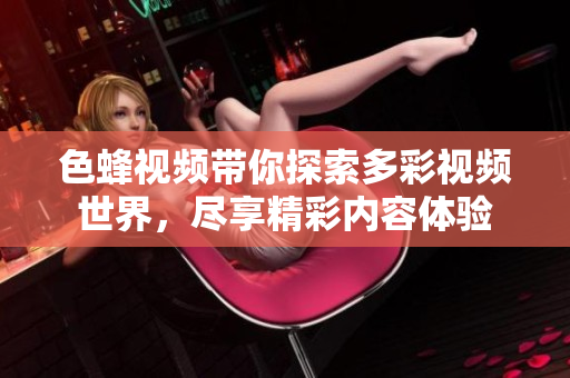 色蜂视频带你探索多彩视频世界，尽享精彩内容体验