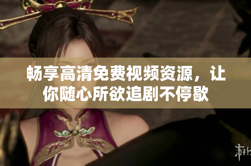 畅享高清免费视频资源，让你随心所欲追剧不停歇