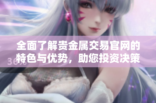 全面了解贵金属交易官网的特色与优势，助您投资决策更明智