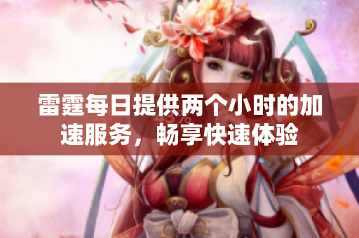雷霆每日提供两个小时的加速服务，畅享快速体验